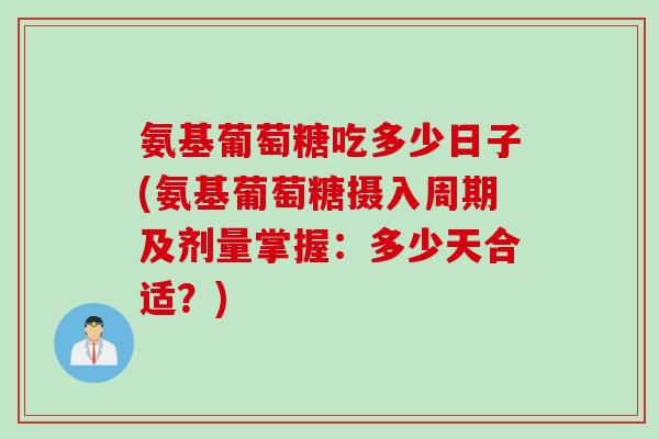 氨基葡萄糖吃多少日子(氨基葡萄糖摄入周期及剂量掌握：多少天合适？)