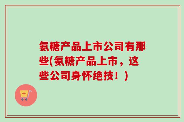 氨糖产品上市公司有那些(氨糖产品上市，这些公司身怀绝技！)