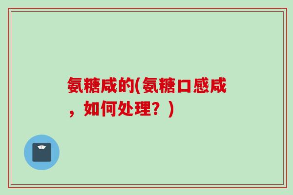 氨糖咸的(氨糖口感咸，如何处理？)