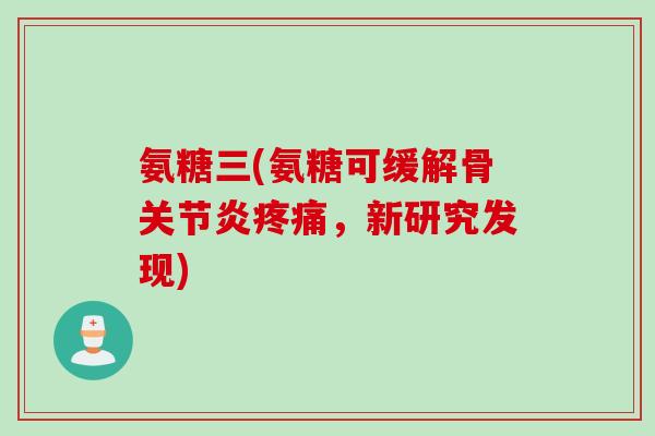 氨糖三(氨糖可缓解骨关节炎疼痛，新研究发现)