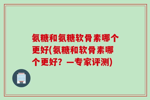 氨糖和氨糖软骨素哪个更好(氨糖和软骨素哪个更好？—专家评测)