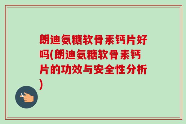 朗迪氨糖软骨素钙片好吗(朗迪氨糖软骨素钙片的功效与安全性分析)