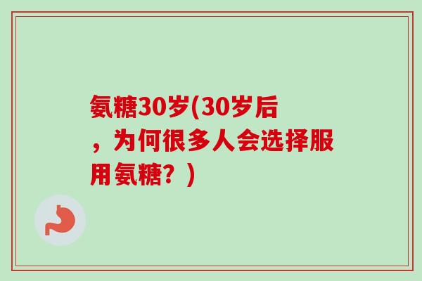 氨糖30岁(30岁后，为何很多人会选择服用氨糖？)