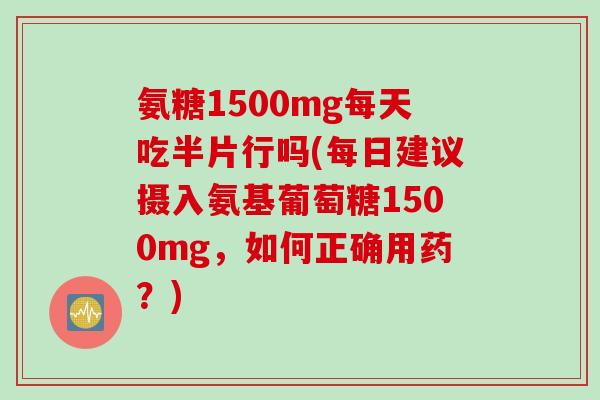 氨糖1500mg每天吃半片行吗(每日建议摄入氨基葡萄糖1500mg,如何正确用药?) 氨糖1500mg每天吃半片行吗(每日建议摄入氨基葡萄糖1500mg,如何正确用药?)