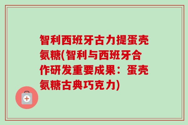 智利西班牙古力提蛋壳氨糖(智利与西班牙合作研发重要成果：蛋壳氨糖古典巧克力)