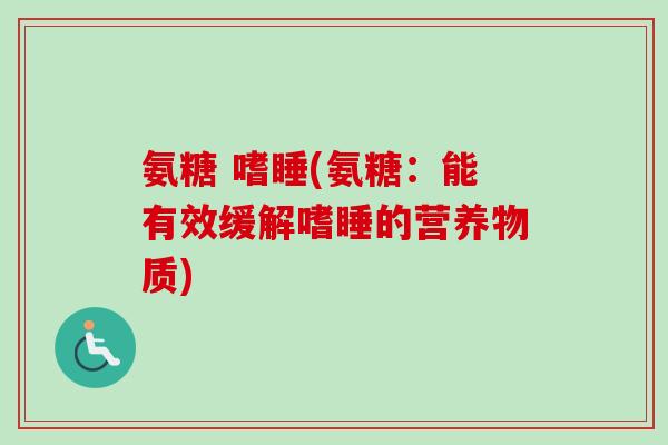 氨糖 嗜睡(氨糖:能有效缓解嗜睡的营养物质) 氨糖 嗜睡(氨糖:能有效缓解嗜睡的营养物质)