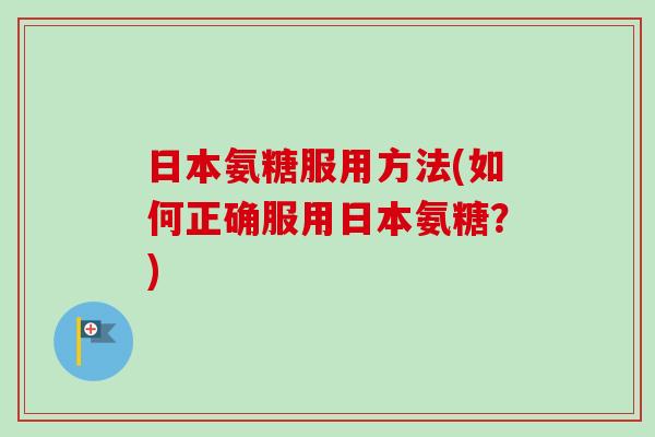 日本氨糖服用方法(如何正确服用日本氨糖？)