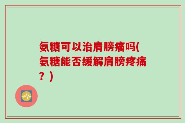 氨糖可以肩膀痛吗(氨糖能否缓解肩膀?) 氨糖可以肩膀痛吗(氨糖能否缓解肩膀?)