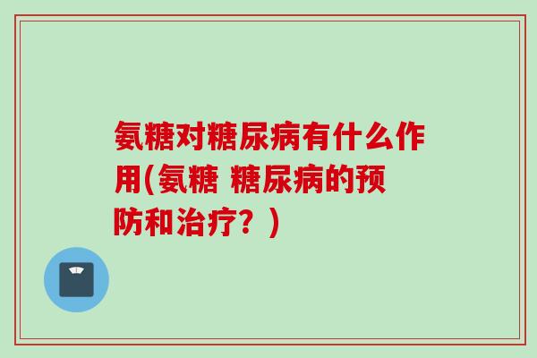 氨糖对糖尿病有什么作用(氨糖 糖尿病的预防和治疗？)