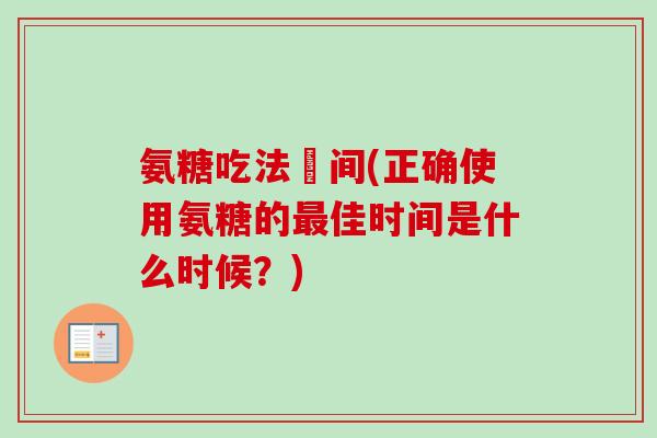 氨糖吃法時间(正确使用氨糖的最佳时间是什么时候？)