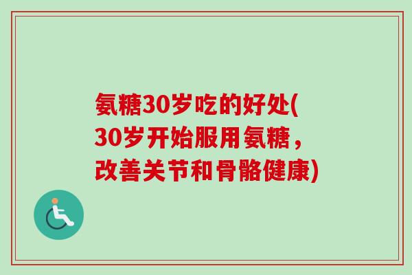 氨糖30岁吃的好处(30岁开始服用氨糖,改善关节和骨骼健康) 氨糖30岁吃的好处(30岁开始服用氨糖,改善关节和骨骼健康)