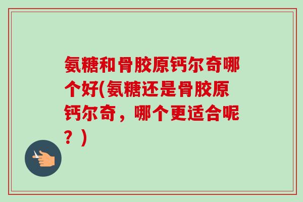 氨糖和骨胶原钙尔奇哪个好(氨糖还是骨胶原钙尔奇，哪个更适合呢？)