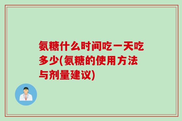 氨糖什么时间吃一天吃多少(氨糖的使用方法与剂量建议) 氨糖什么时间吃一天吃多少(氨糖的使用方法与剂量建议)