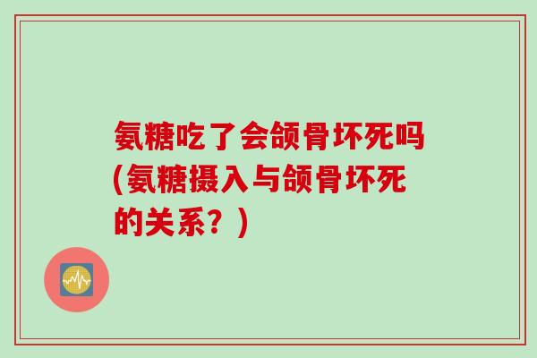氨糖吃了会颌骨坏死吗(氨糖摄入与颌骨坏死的关系？)