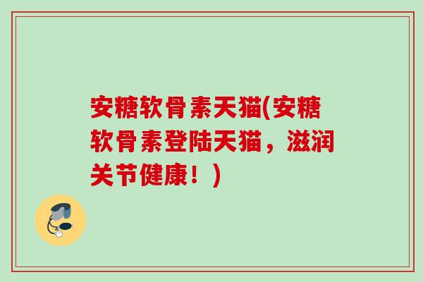 安糖软骨素天猫(安糖软骨素登陆天猫,滋润关节健康!) 安糖软骨素天猫(安糖软骨素登陆天猫,滋润关节健康!)