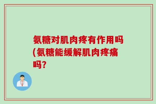 氨糖对肌肉疼有作用吗(氨糖能缓解肌肉疼痛吗？