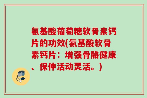 氨基酸葡萄糖软骨素钙片的功效(氨基酸软骨素钙片：增强骨骼健康、保伸活动灵活。)