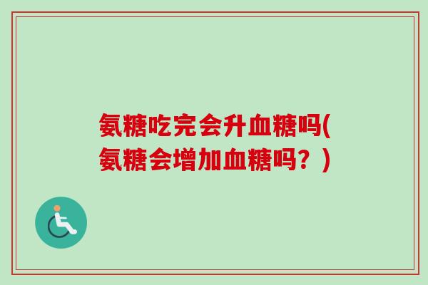 氨糖吃完会升血糖吗(氨糖会增加血糖吗？)