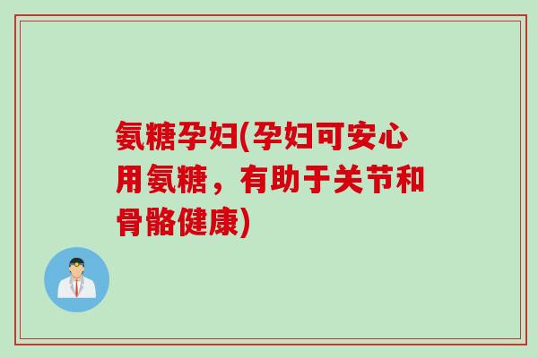 氨糖孕妇(孕妇可安心用氨糖，有助于关节和骨骼健康)