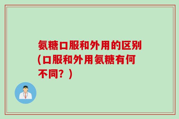 氨糖口服和外用的区别(口服和外用氨糖有何不同？)