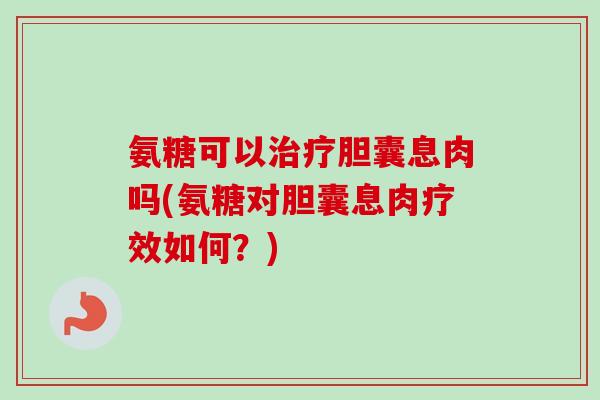 氨糖可以治疗胆囊息肉吗(氨糖对胆囊息肉疗效如何？)