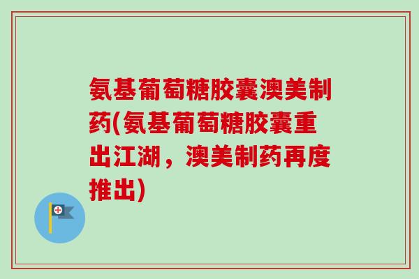 氨基葡萄糖胶囊澳美制药(氨基葡萄糖胶囊重出江湖,澳美制药再度推出) 氨基葡萄糖胶囊澳美制药(氨基葡萄糖胶囊重出江湖,澳美制药再度推出)