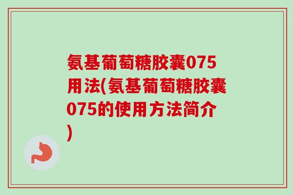 氨基葡萄糖胶囊075用法(氨基葡萄糖胶囊075的使用方法简介) 氨基葡萄糖胶囊075用法(氨基葡萄糖胶囊075的使用方法简介)