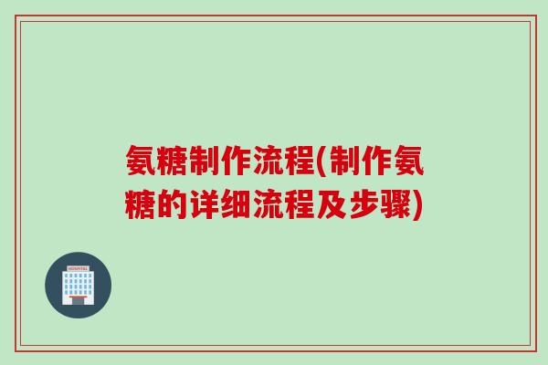 氨糖制作流程(制作氨糖的详细流程及步骤)