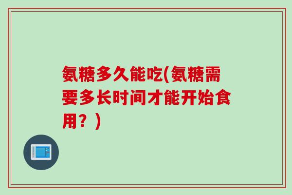 氨糖多久能吃(氨糖需要多长时间才能开始食用?) 氨糖多久能吃(氨糖需要多长时间才能开始食用?)