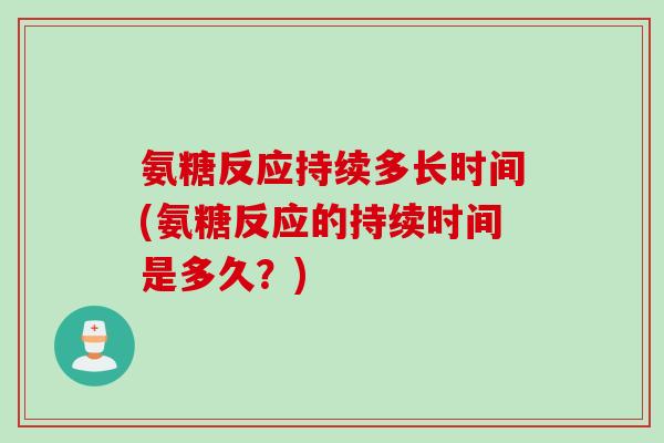 氨糖反应持续多长时间(氨糖反应的持续时间是多久？)