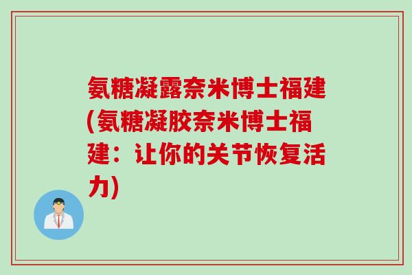 氨糖凝露奈米博士福建(氨糖凝胶奈米博士福建：让你的关节恢复活力)