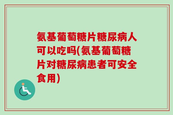氨基葡萄糖片糖尿病人可以吃吗(氨基葡萄糖片对糖尿病患者可安全食用)