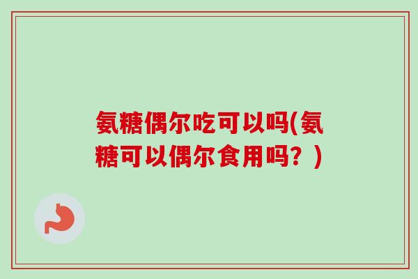 氨糖偶尔吃可以吗(氨糖可以偶尔食用吗？)