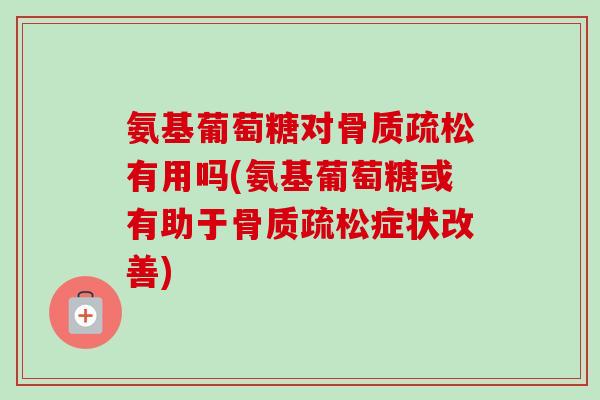 氨基葡萄糖对骨质疏松有用吗(氨基葡萄糖或有助于骨质疏松症状改善)