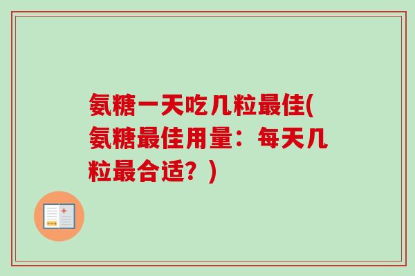 氨糖一天吃几粒佳(氨糖佳用量:每天几粒合适?) 氨糖一天吃几粒佳(氨糖佳用量:每天几粒合适?)