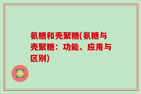 氨糖和壳聚糖(氨糖与壳聚糖：功能、应用与区别)