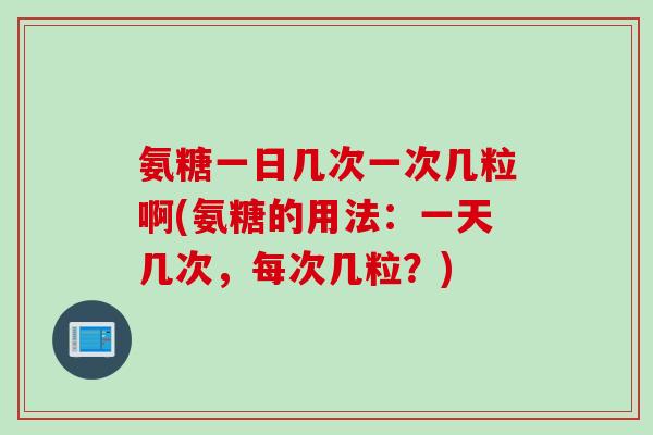 氨糖一日几次一次几粒啊(氨糖的用法:一天几次,每次几粒?) 氨糖一日几次一次几粒啊(氨糖的用法:一天几次,每次几粒?)