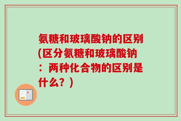 氨糖和玻璃酸钠的区别(区分氨糖和玻璃酸钠：两种化合物的区别是什么？)