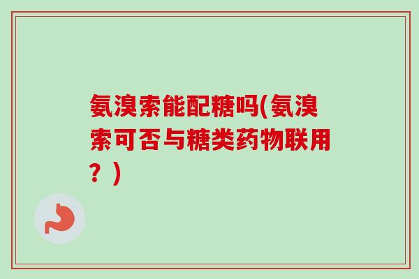氨溴索能配糖吗(氨溴索可否与糖类药物联用？)