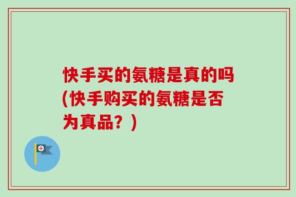 快手买的氨糖是真的吗(快手购买的氨糖是否为真品？)