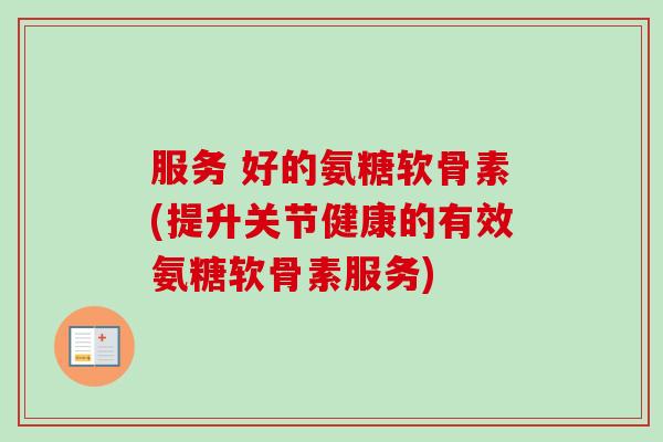 服务 好的氨糖软骨素(提升关节健康的有效氨糖软骨素服务)