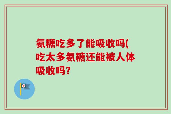 氨糖吃多了能吸收吗(吃太多氨糖还能被人体吸收吗? 氨糖吃多了能吸收吗(吃太多氨糖还能被人体吸收吗?