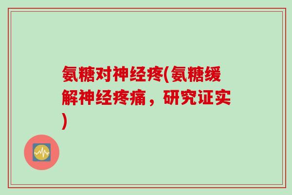 氨糖对神经疼(氨糖缓解神经疼痛，研究证实)