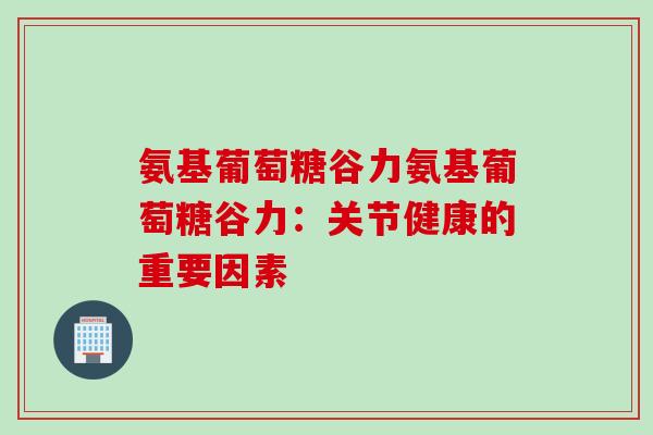氨基葡萄糖谷力氨基葡萄糖谷力：关节健康的重要因素