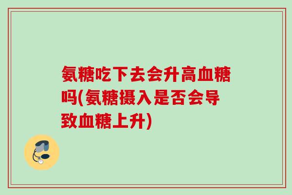 氨糖吃下去会升高血糖吗(氨糖摄入是否会导致血糖上升)