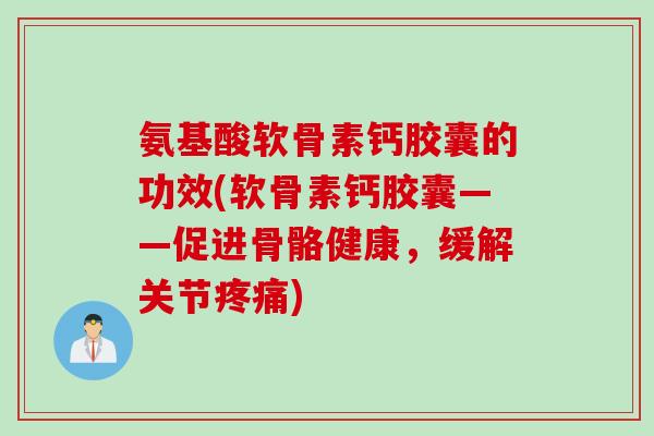 氨基酸软骨素钙胶囊的功效(软骨素钙胶囊——促进骨骼健康,缓解关节) 氨基酸软骨素钙胶囊的功效(软骨素钙胶囊——促进骨骼健康,缓解关节)