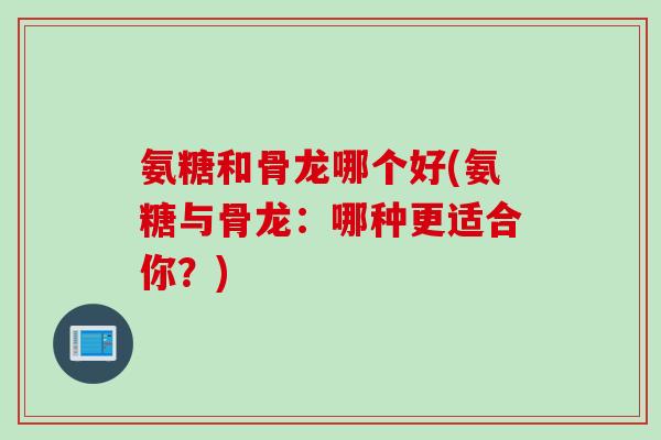 氨糖和骨龙哪个好(氨糖与骨龙：哪种更适合你？)