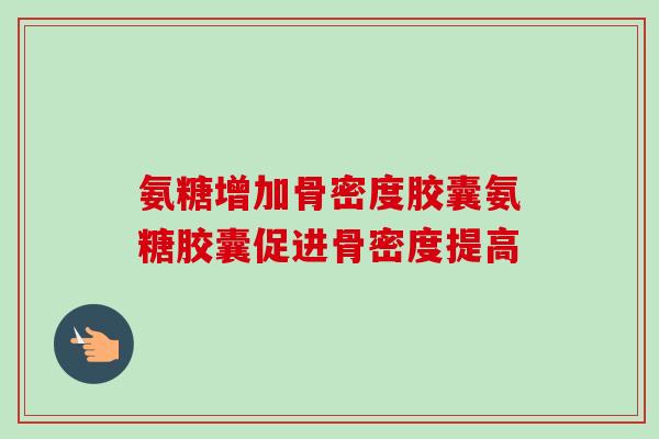 氨糖增加骨密度胶囊氨糖胶囊促进骨密度提高