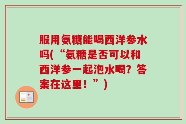 服用氨糖能喝西洋参水吗(“氨糖是否可以和西洋参一起泡水喝？答案在这里！”)