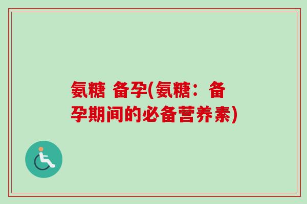 氨糖 备孕(氨糖：备孕期间的必备营养素)